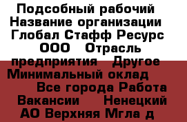 Подсобный рабочий › Название организации ­ Глобал Стафф Ресурс, ООО › Отрасль предприятия ­ Другое › Минимальный оклад ­ 25 000 - Все города Работа » Вакансии   . Ненецкий АО,Верхняя Мгла д.